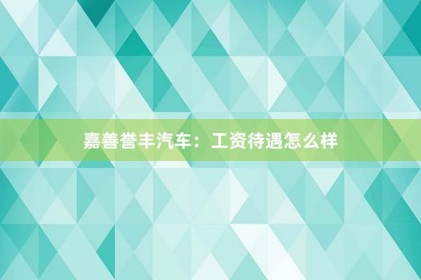 嘉善誉丰汽车：工资待遇怎么样